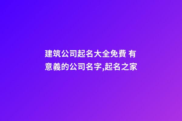 建筑公司起名大全免費 有意義的公司名字,起名之家-第1張-公司起名-玄機派